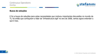 Continuous Operations
DevOps
© 2016 Stefanini Proprietary and Confidential
27
Busca de soluções
E foi a busca de soluções para estas necessidades que motivou importantes discussões no mundo da
TI, foi então que começaram a falar de ‘Infraestrutura ágil’ no ano de 2008, vamos agora entender o
que é isso.
 
