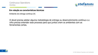 Continuous Operations
DevOps
© 2016 Stefanini Proprietary and Confidential
43
Em relação as características técnicas
Ambiente de entrega contínua [4]
O devel precisa adotar alguma metodologia de entrega ou desenvolvimento contínuo e a
infra precisa entender esse processo para que juntos criem os ambientes com as
ferramentas certas.
 