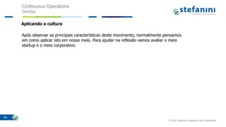 Continuous Operations
DevOps
© 2016 Stefanini Proprietary and Confidential
49
Após observar as principais características deste movimento, normalmente pensamos
em como aplicar isto em nosso meio. Para ajudar na reflexão vamos avaliar o meio
startup e o meio corporativo.
Aplicando a cultura
 