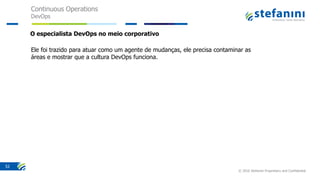 Continuous Operations
DevOps
© 2016 Stefanini Proprietary and Confidential
52
Ele foi trazido para atuar como um agente de mudanças, ele precisa contaminar as
áreas e mostrar que a cultura DevOps funciona.
O especialista DevOps no meio corporativo
 