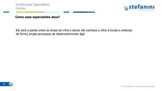Continuous Operations
DevOps
© 2016 Stefanini Proprietary and Confidential
55
Ele será a ponte entre as áreas de infra e devel, ele conhece a infra a fundo e entende
de forma ampla processos de desenvolvimento ágil.
Como esse especialista atua?
 