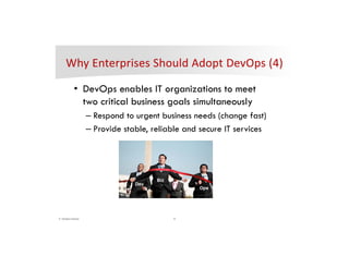 9© DevOps Institute
• DevOps enables IT organizations to meet
two critical business goals simultaneously
– Respond to urgent business needs (change fast)
– Provide stable, reliable and secure IT services
 