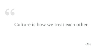 “Culture is how we treat each other.
-Me
 