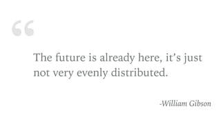 “The future is already here, it’s just
not very evenly distributed.
-William Gibson
 