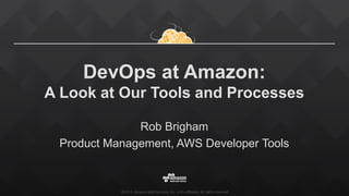 ©2015, Amazon Web Services, Inc. or its affiliates. All rights reserved
DevOps at Amazon:
A Look at Our Tools and Processes
Rob Brigham
Product Management, AWS Developer Tools
 