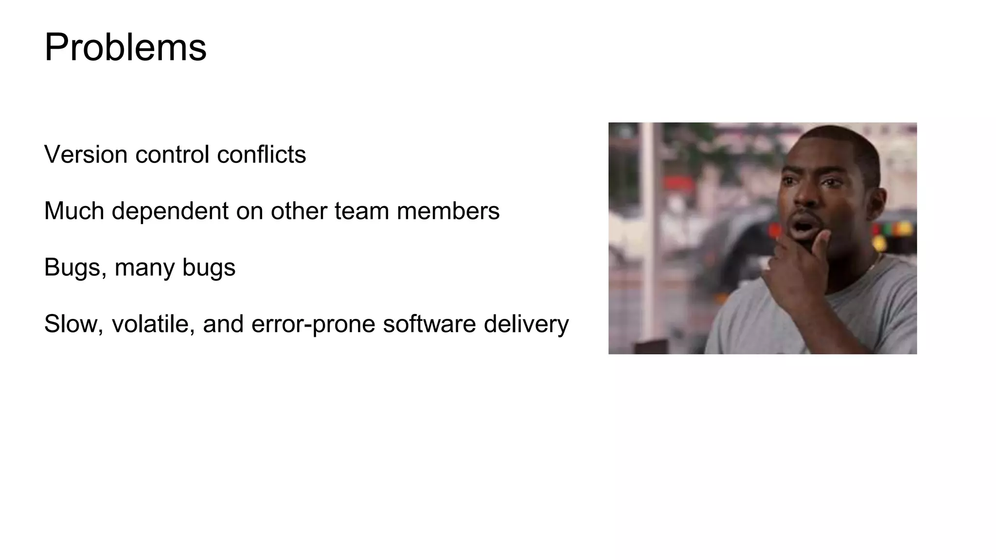 Version control conflicts
Much dependent on other team members
Bugs, many bugs
Slow, volatile, and error-prone software delivery
Problems
 