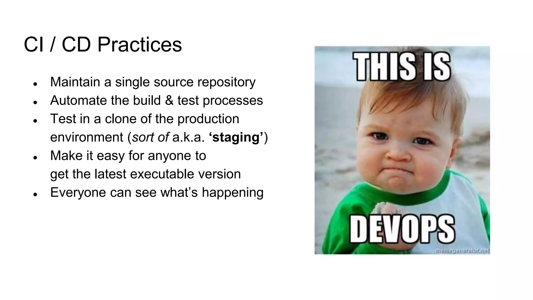 CI / CD Practices
● Maintain a single source repository
● Automate the build & test processes
● Test in a clone of the production
environment (sort of a.k.a. ‘staging’)
● Make it easy for anyone to
get the latest executable version
● Everyone can see what’s happening
 