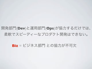 Biz = ビジネス部門 との協力が不可欠
開発部門(Dev)と運用部門(Ops)が協力するだけでは、
柔軟でスピーディーなプロダクト開発はできない。
 