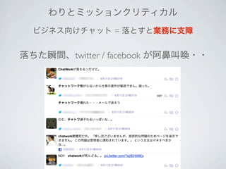 わりとミッションクリティカル
ビジネス向けチャット = 落とすと業務に支障
落ちた瞬間、twitter / facebook が阿鼻叫喚・・
 