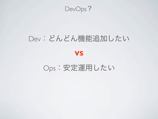 DevOps？
Dev：どんどん機能追加したい
VS
Ops：安定運用したい
 