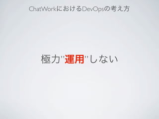 ChatWorkにおけるDevOpsの考え方
極力”運用”しない
 