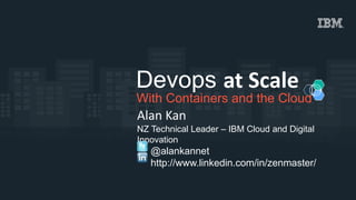 With Containers and the Cloud
Devops at Scale
Alan Kan
NZ Technical Leader – IBM Cloud and Digital
Innovation
@alankannet
http://www.linkedin.com/in/zenmaster/
 