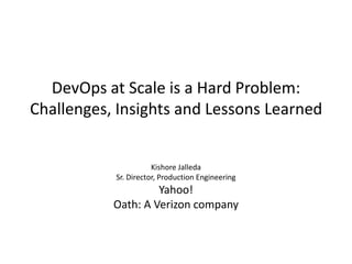 DevOps at Scale is a Hard Problem:
Challenges, Insights and Lessons Learned
Kishore Jalleda
Sr. Director, Production Engineering
Yahoo!
Oath: A Verizon company
 