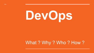 DevOps
What ? Why ? Who ? How ?
 