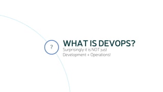 WHAT IS DEVOPS?
Surprisingly it is NOT just
Development + Operations!
?
 