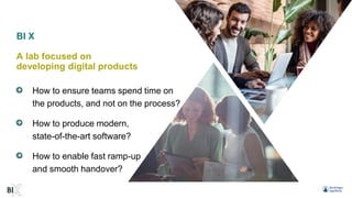 BI X
A lab focused on
developing digital products
How to ensure teams spend time on
the products, and not on the process?
How to produce modern,
state-of-the-art software?
How to enable fast ramp-up
and smooth handover?
 