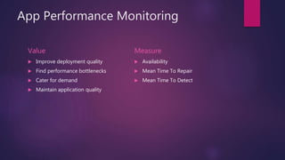 App Performance Monitoring
Value
 Improve deployment quality
 Find performance bottlenecks
 Cater for demand
 Maintain application quality
Measure
 Availability
 Mean Time To Repair
 Mean Time To Detect
 