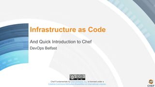Infrastructure as Code 
And Quick Introduction to Chef 
DevOps Belfast 
Chef Fundamentals by Chef Software, Inc. is licensed under a 
Creative Commons Attribution-ShareAlike 4.0 International License. 
 