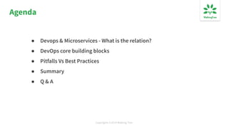 Copyrights ©2019 Walking Tree
Agenda
● Devops & Microservices - What is the relation?
● DevOps core building blocks
● Pitfalls Vs Best Practices
● Summary
● Q & A
 