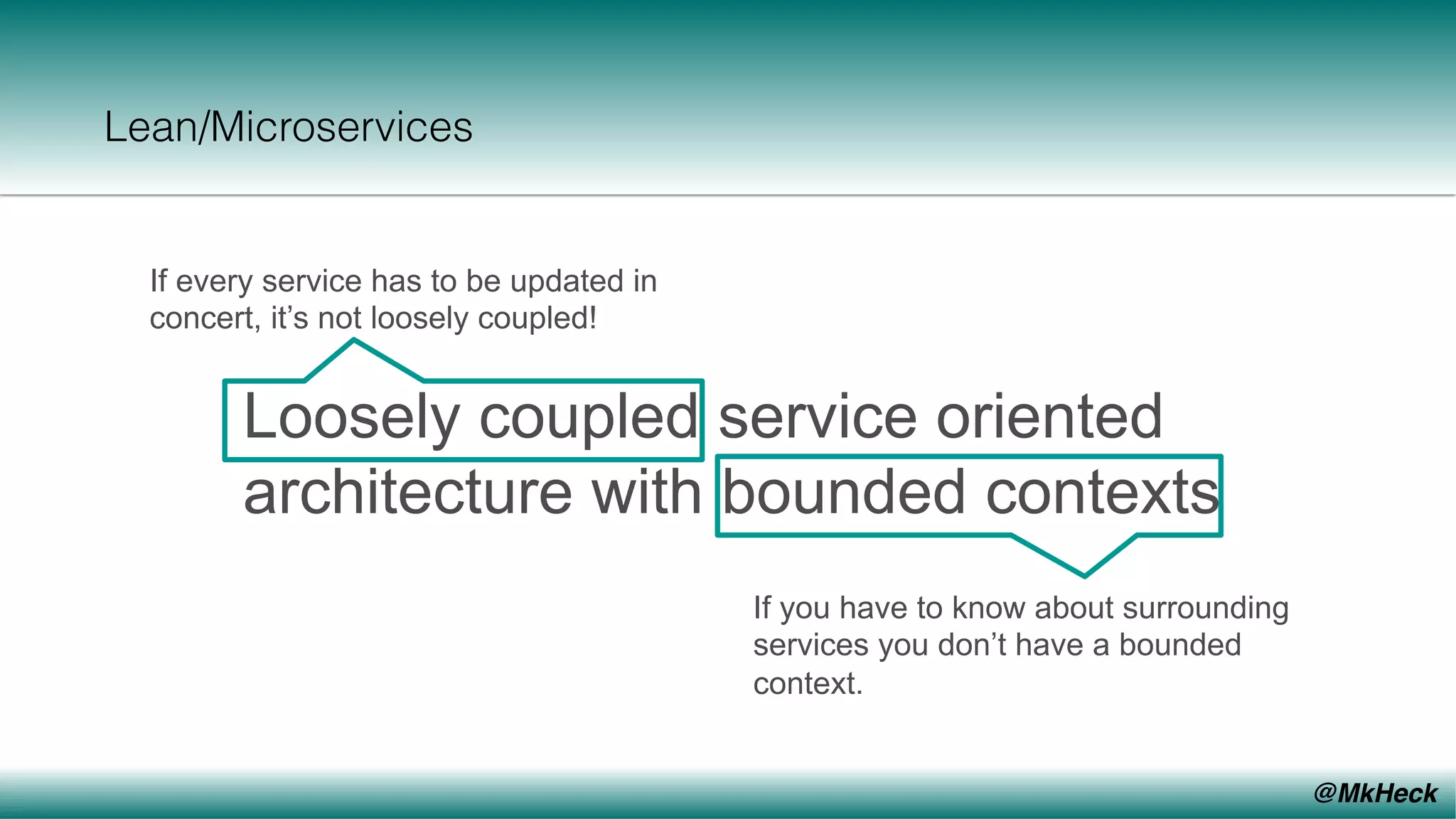 @MkHeck
Lean/Microservices
Loosely coupled service oriented
architecture with bounded contexts
If every service has to be updated in
concert, it’s not loosely coupled!
If you have to know about surrounding
services you don’t have a bounded
context.
 