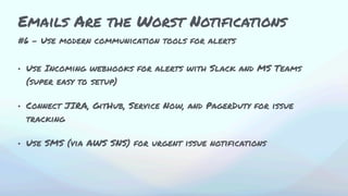 #6 - Use modern communication tools for alerts
• Use Incoming webhooks for alerts with Slack and MS Teams
(super easy to setup)
• Connect JIRA, GitHub, Service Now, and PagerDuty for issue
tracking
• Use SMS (via AWS SNS) for urgent issue notifications
Emails Are the Worst Notifications
 