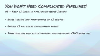 #3 - Keep CI Logic in Application Repos Instead
• Eases testing and maintenance of CI scripts
• Ensure CI and local environment parity
• Simplifies the process of updating and debugging CI/CD pipelines
You Don't Need Complicated Pipelines!
 
