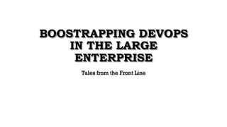 BOOSTRAPPING DEVOPS
IN THE LARGE
ENTERPRISE
Tales from the Front Line
 