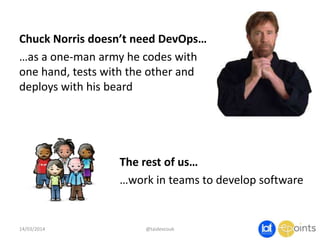 Chuck Norris doesn’t need DevOps…
…as a one-man army he codes with
one hand, tests with the other and
deploys with his beard
14/03/2014 @taidevcouk
The rest of us…
…work in teams to develop software
 