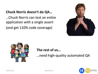 Chuck Norris doesn’t do QA…
…Chuck Norris can test an entire
application with a single assert
(and get 110% code coverage)
14/03/2014 @taidevcouk
The rest of us…
…need high-quality automated QA
 