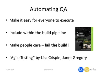 Automating QA
• Make it easy for everyone to execute
• Include within the build pipeline
• Make people care – fail the build!
• “Agile Testing” by Lisa Crispin, Janet Gregory
14/03/2014 @taidevcouk
 