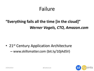 Failure
“Everything fails all the time [in the cloud]”
Werner Vogels, CTO, Amazon.com
• 21st Century Application Architecture
– www.skillsmatter.com (bit.ly/10jAdSV)
14/03/2014 @taidevcouk
 