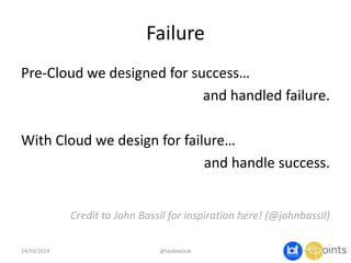 Failure
Pre-Cloud we designed for success…
and handled failure.
With Cloud we design for failure…
and handle success.
Credit to John Bassil for inspiration here! (@johnbassil)
14/03/2014 @taidevcouk
 