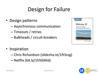 Design for Failure
• Design patterns
– Asynchronous communication
– Timeouts / retries
– Bulkheads / circuit-breakers
• Inspiration
– Chris Richardson (slidesha.re/1ft3vsg)
– Netflix (bit.ly/1h5GMid)
14/03/2014 @taidevcouk
 