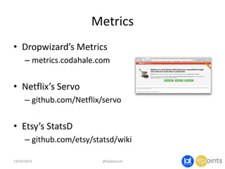 Metrics
14/03/2014 @taidevcouk
• Dropwizard’s Metrics
– metrics.codahale.com
• Netflix’s Servo
– github.com/Netflix/servo
• Etsy’s StatsD
– github.com/etsy/statsd/wiki
 