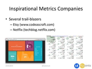 Inspirational Metrics Companies
• Several trail-blazers
– Etsy (www.codeascraft.com)
– Netflix (techblog.netflix.com)
14/03/2014 @taidevcouk
 