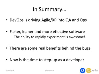 In Summary…
• DevOps is driving Agile/XP into QA and Ops
• Faster, leaner and more effective software
– The ability to rapidly experiment is awesome!
• There are some real benefits behind the buzz
• Now is the time to step-up as a developer
14/03/2014 @taidevcouk
 