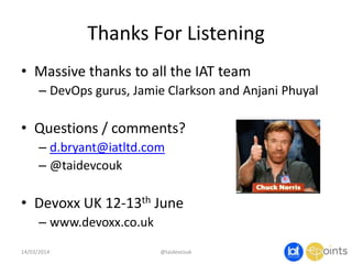 Thanks For Listening
• Massive thanks to all the IAT team
– DevOps gurus, Jamie Clarkson and Anjani Phuyal
• Questions / comments?
– d.bryant@iatltd.com
– @taidevcouk
• Devoxx UK 12-13th June
– www.devoxx.co.uk
14/03/2014 @taidevcouk
 