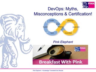 Pink Elephant – Knowledge Translated Into Results
DevOps: Myths,
Misconceptions & Certification!
Pink Elephant
 