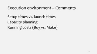Execution environment – Comments
Setup times vs. launch times
Capacity planning
Running costs (Buy vs. Make)
17
 