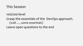 This Session
100/200-level
Grasp the essentials of the DevOps approach.
(well …, some essentials)
Leave open questions to the end
2
 