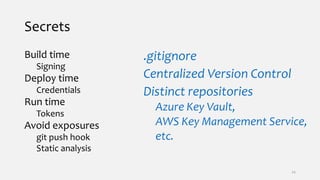 Secrets
Build time
Signing
Deploy time
Credentials
Run time
Tokens
Avoid exposures
git push hook
Static analysis
.gitignore
Centralized Version Control
Distinct repositories
Azure Key Vault,
AWS Key Management Service,
etc.
24
 