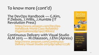 To know more (cont’d)
The DevOps Handbook — G.Kim,
P.Debois, J.Willis, J.Humble (IT
Revolution Press)
https://www.amazon.com/DevOps-
Handbook-World-Class-Reliability-
Organizations/dp/1942788002/
Continuous Delivery with Visual Studio
ALM 2015 — M.Olausson, J.Ehn (Apress)
http://www.amazon.com/Continuous-
Delivery-Visual-Studio-2015/dp/1484212738/
40
 