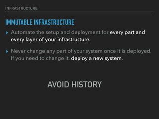 INFRASTRUCTURE
IMMUTABLE INFRASTRUCTURE
▸ Automate the setup and deployment for every part and
every layer of your infrastructure.
▸ Never change any part of your system once it is deployed.
If you need to change it, deploy a new system.
AVOID HISTORY
 