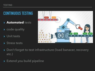 TESTING
CONTINUOUS TESTING
▸ Automated tests
▸ code quality
▸ Unit tests
▸ Stress tests
▸ Don’t forget to test infrastructure (load banacer, recovery
etc.)
▸ Extend you build pipeline
 