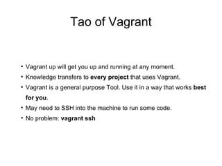 Tao of Vagrant

Vagrant up will get you up and running at any moment.

Knowledge transfers to every project that uses Vagrant.

Vagrant is a general purpose Tool. Use it in a way that works best
for you.

May need to SSH into the machine to run some code.

No problem: vagrant ssh
 