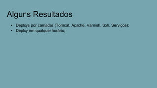 Alguns Resultados
• Deploys por camadas (Tomcat, Apache, Varnish, Solr, Serviços);
• Deploy em qualquer horário;
 