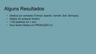 Alguns Resultados
• Deploys por camadas (Tomcat, Apache, Varnish, Solr, Serviços);
• Deploy em qualquer horário;
• +120 pipelines em 1 ano;
• Devs fazem Deploy em PRODUÇÃO o/;
 