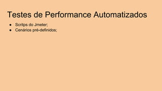 Testes de Performance Automatizados
● Scritps do Jmeter;
● Cenários pré-definidos;
 