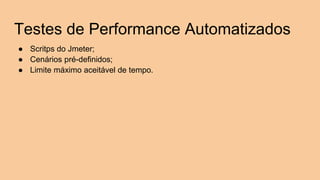 Testes de Performance Automatizados
● Scritps do Jmeter;
● Cenários pré-definidos;
● Limite máximo aceitável de tempo.
 