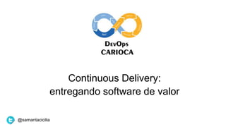 Continuous Delivery:
entregando software de valor
@samantacicilia
 